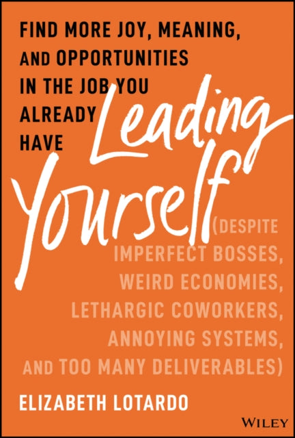 Leading Yourself: Find More Joy, Meaning, and Opportunities in the Job You Already Have (Despite Imperfect Bosses, Weird Economies, Lethargic Coworkers, Annoying Systems, and Too Many Deliverables)