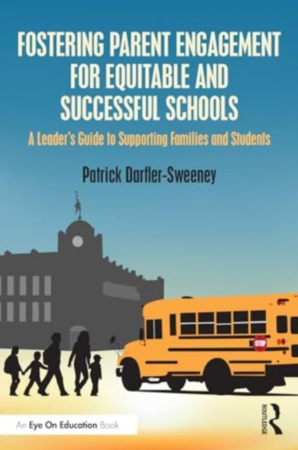 Fostering Parent Engagement for Equitable and Successful Schools: A Leader’s Guide to Supporting Families and Students