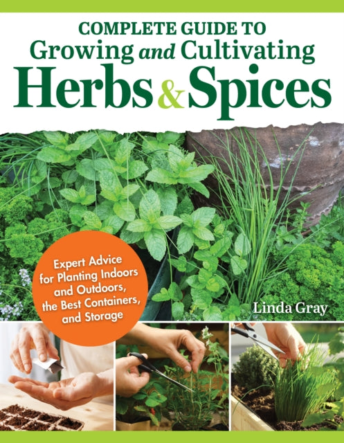 Complete Guide to Growing and Cultivating Herbs and Spices: Expert Advice for Planting Indoors and Outdoors, the Best Containers, and Storage