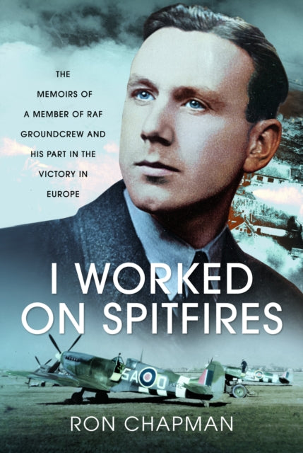 I Worked on Spitfires: The Memoirs of a Member of RAF Groundcrew and his Part in the Victory in Europe