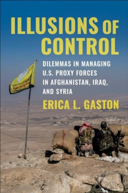 Illusions of Control: Dilemmas in Managing U.S. Proxy Forces in Afghanistan, Iraq, and Syria