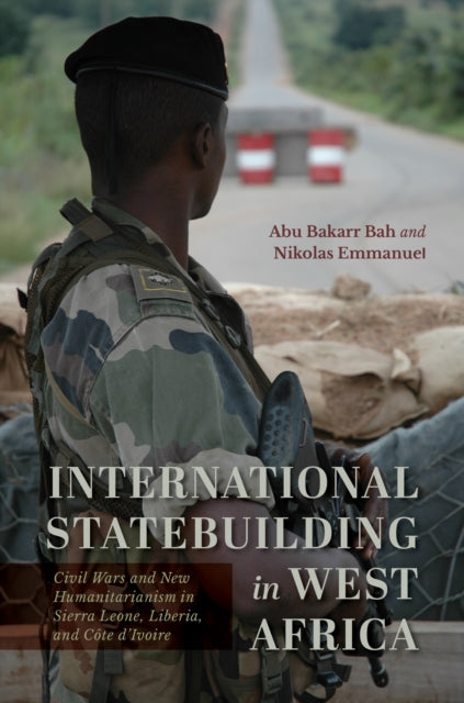 International Statebuilding in West Africa: Civil Wars and New Humanitarianism in Sierra Leone, Liberia, and Cote d'Ivoire