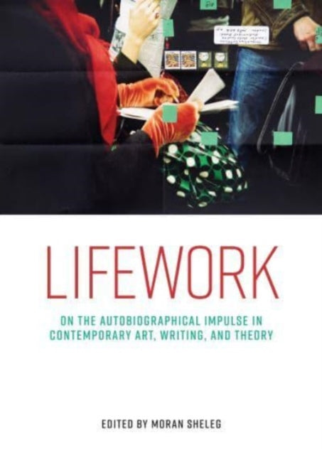 Lifework: On the Autobiographical Impulse in Contemporary Art, Writing, and Theory