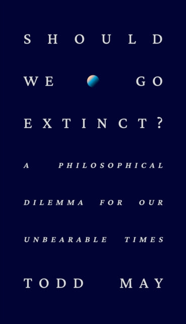 Should We Go Extinct?: A Philosophical Dilemma for Our Unbearable Times