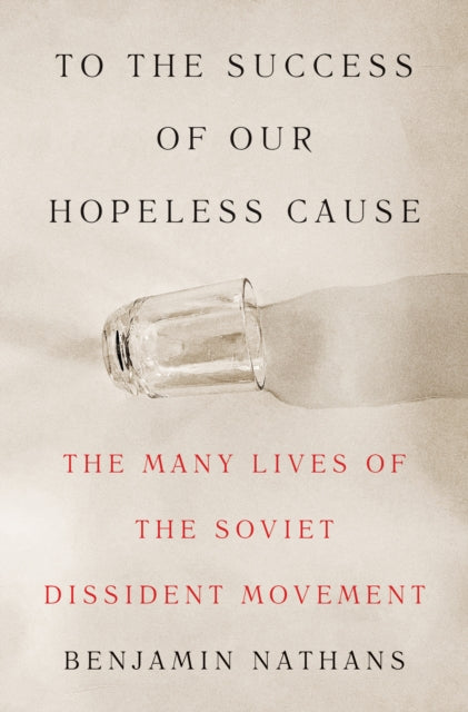 To the Success of Our Hopeless Cause: The Many Lives of the Soviet Dissident Movement