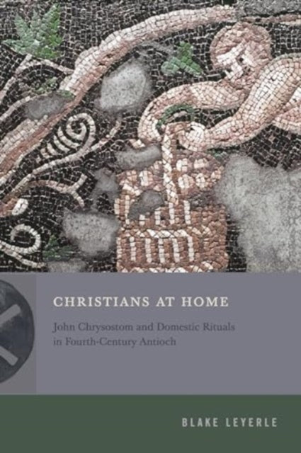 Christians at Home: John Chrysostom and Domestic Rituals in Fourth-Century Antioch