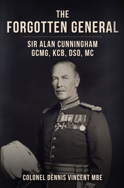 The Forgotten General: Sir Alan Cunningham GCMG, KCB, DSO, MC