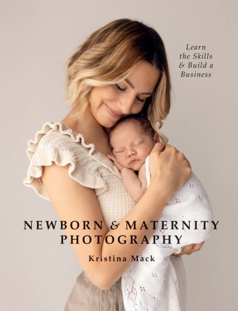 Newborn & Maternity Photography: Learn the Skills and Build a Business