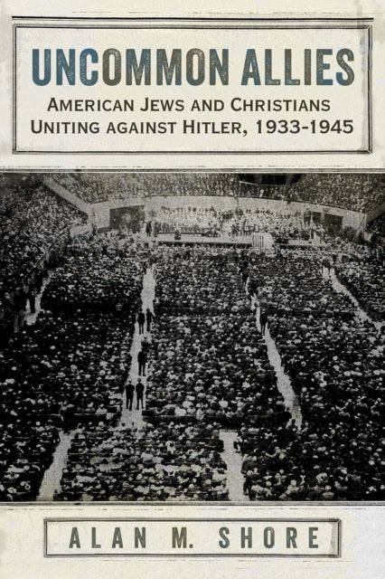 Uncommon Allies: American Jews and Christians Uniting against Hitler, 1933-1945