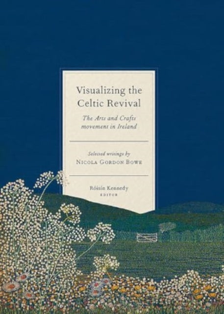 Visualizing the Celtic Revival: The Arts and Crafts movement in Ireland - selected writings by Nicola Gordon Bowe