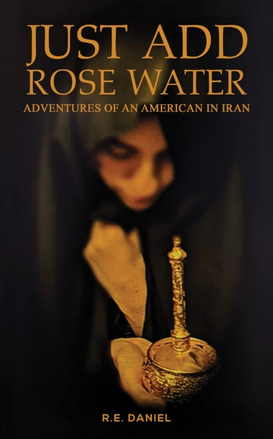 Just Add Rose Water: Adventures of an American in Iran