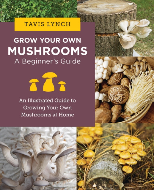 Grow Your Own Mushrooms: A Beginner's Guide: An Illustrated Guide to Cultivating Your Own Mushrooms at Home