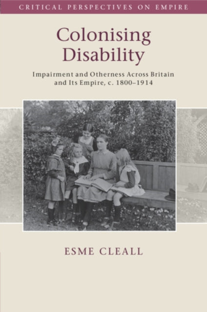 Colonising Disability: Impairment and Otherness Across Britain and Its Empire, c. 1800–1914