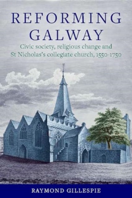 'Reforming Galway': Civic society, religious change and St Nicholas's collegiate church, 1550-1750