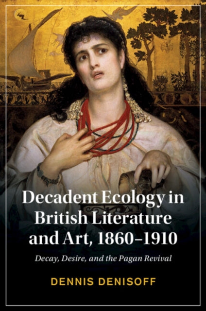 Decadent Ecology in British Literature and Art, 1860–1910: Decay, Desire, and the Pagan Revival