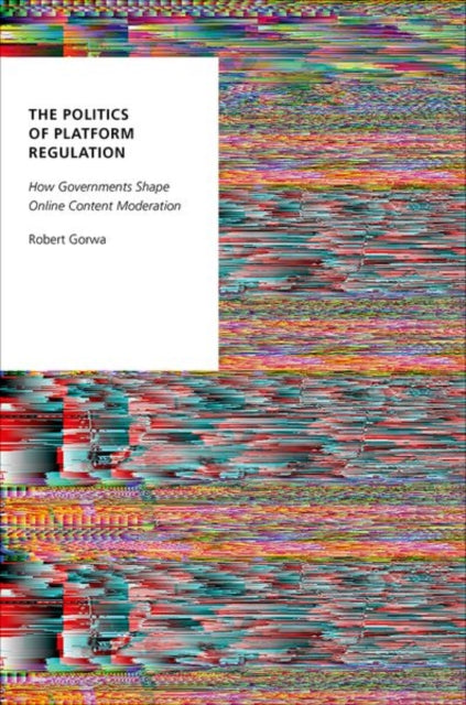 The Politics of Platform Regulation: How Governments Shape Online Content Moderation