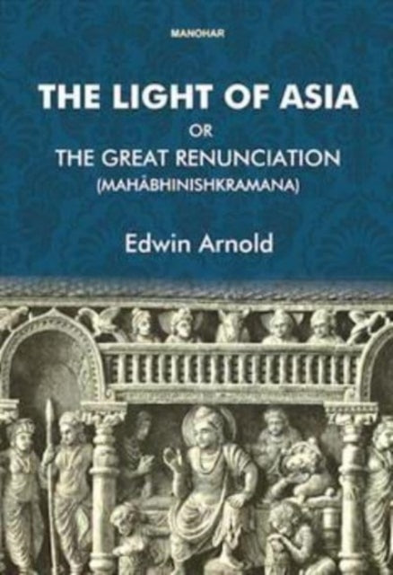 The Light of Asia or the Great Renunciation (Mahabhinishkramana): Being the Life and Teaching of Gautama, Prince of India and Founder of Buddhism