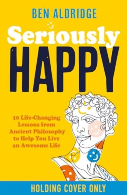 Seriously HAPPY: 10 life-changing philosophy lessons from Stoicism to Zen to supercharge your mindset