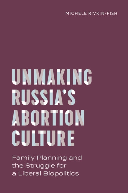 Unmaking Russia's Abortion Culture: Family Planning and the Struggle for a Liberal Biopolitics