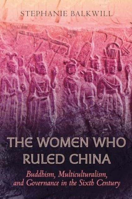 The Women Who Ruled China: Buddhism, Multiculturalism, and Governance in the Sixth Century