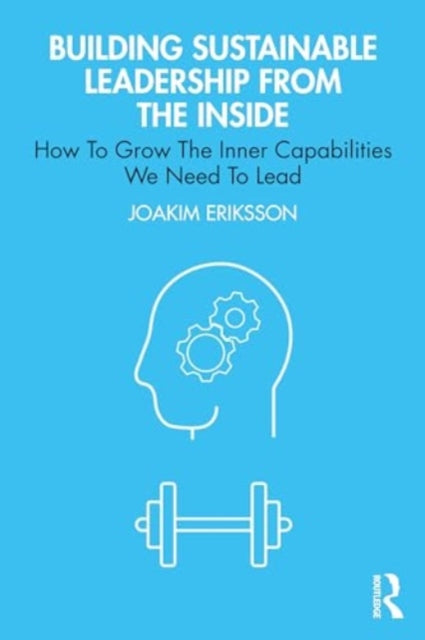 Building Sustainable Leadership from the Inside: How To Grow The Inner Capabilities We Need To Lead