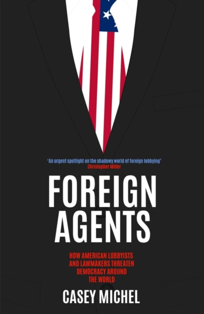 Foreign Agents: How American Lobbyists and Lawmakers Threaten Democracy Around the World