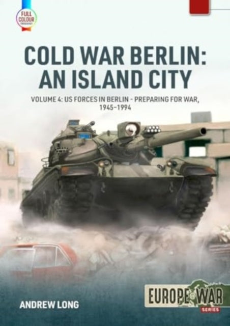 Cold War Berlin: An Island City Volume 4: US Forces in Berlin - Preparing for War, 1945-1994