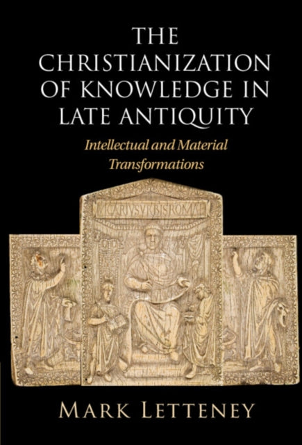 The Christianization of Knowledge in Late Antiquity: Intellectual and Material Transformations