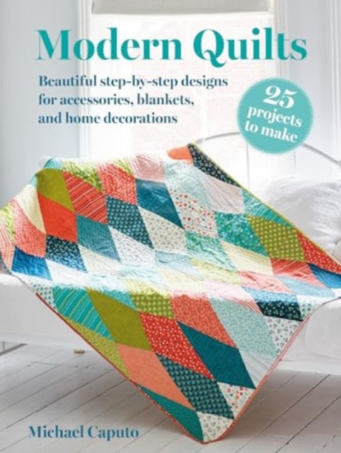 Modern Quilts: 25 projects to make: Beautiful Step-by-Step Designs for Accessories, Blankets, and Home Decorations