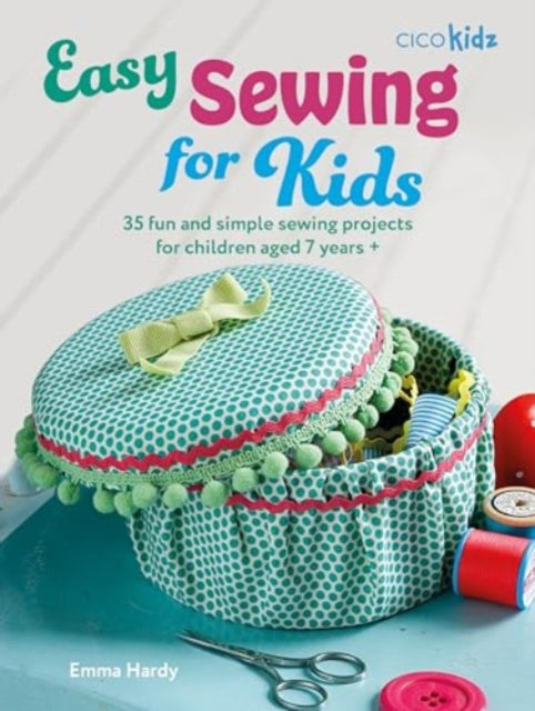 Easy Sewing for Kids: 35 Fun and Simple Sewing Projects for Children Aged 7 Years +