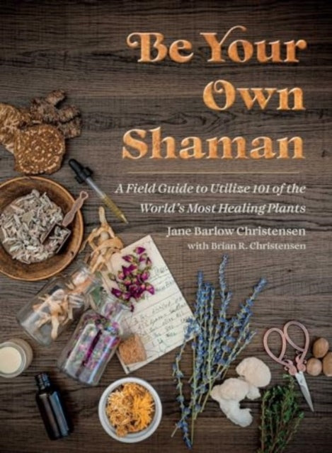 Be Your Own Shaman: A Field Guide to Utilize 101 of the World's Most Healing Plants