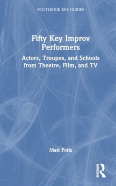 Fifty Key Improv Performers: Actors, Troupes, and Schools from Theatre, Film, and TV