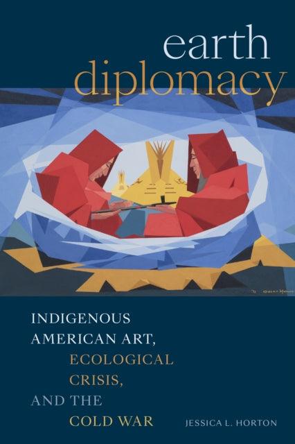 Earth Diplomacy: Indigenous American Art, Ecological Crisis, and the Cold War