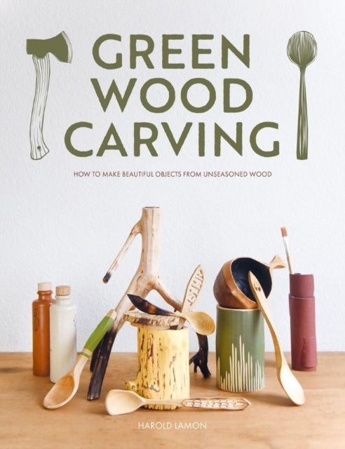 Green Wood Carving: How to Make Beautiful Objects from Unseasoned Wood