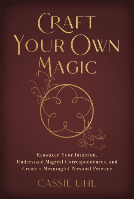 Craft Your Own Magic: Reawaken Your Intuition, Understand Magical Correspondences, and Create a Meaningful Personal Practice