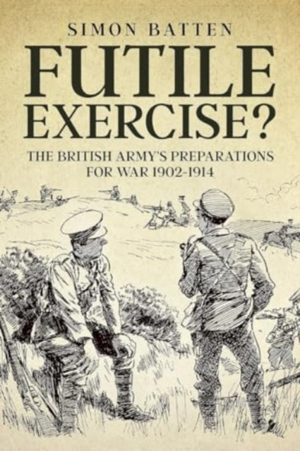 Futile Exercise?: The British Army's Preparations for War 1902-1914