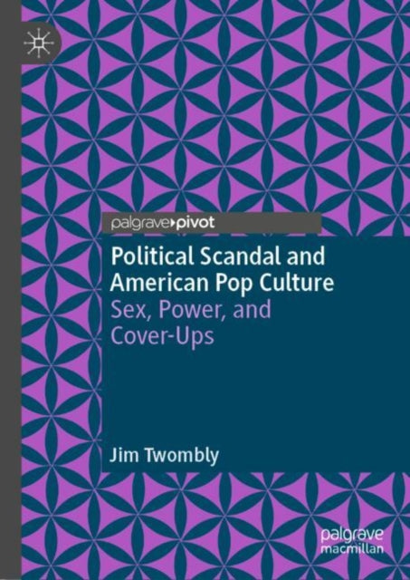 Political Scandal and American Pop Culture: Sex, Power, and Cover-Ups