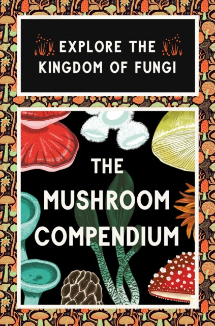 The Mushroom Compendium: Explore the Kingdom of Fungi