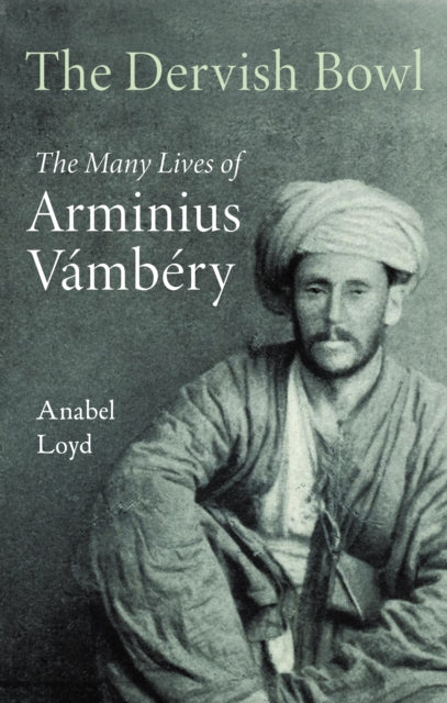 The Dervish Bowl: The Many Lives of Arminius Vambery