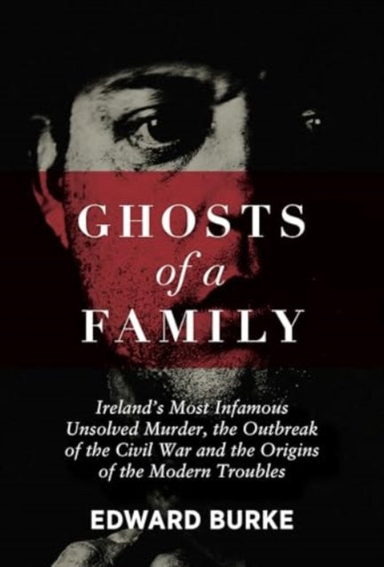 Ghosts of a Family: Ireland’s Most Infamous Unsolved Murder, the Outbreak of the Civil War and the Origins of the Modern Troubles