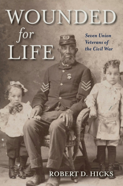 Wounded for Life: Seven Union Veterans of the Civil War