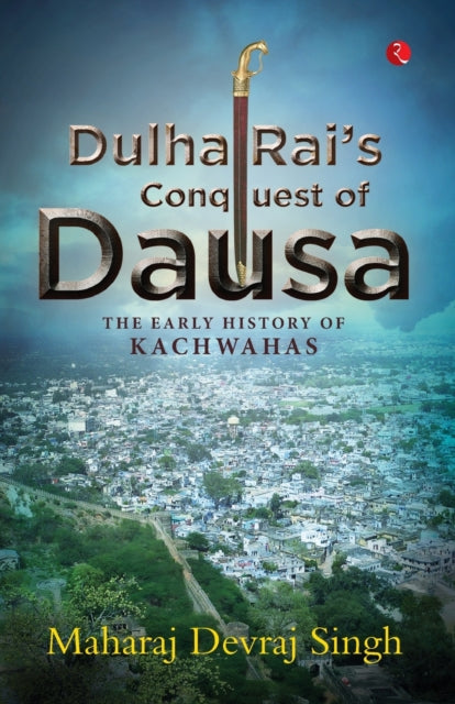 DULHA RAI'S CONQUEST OF DAUSA: The Early History of Kachwahas