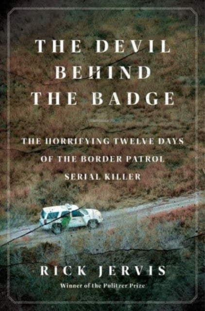 The Devil Behind the Badge: The Horrifying Twelve Days of the Border Patrol Serial Killer