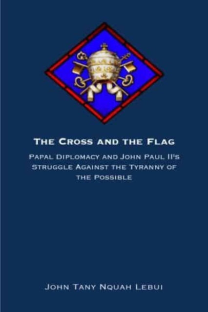 The Cross and the Flag: Papal Diplomacy and John Paul II's Struggle Against the Tyranny of the Possible