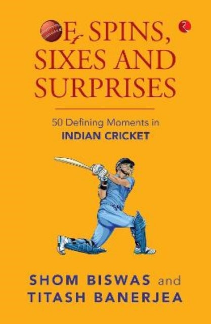 OF SPINS, SIXES AND SURPRISES: 50 DEFINING MOMENTS IN INDIAN CRICKET