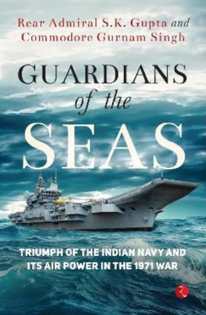 GUARDIANS OF THE SEAS: TRIUMPH OF THE INDIAN NAVY AND ITS AIR POWER IN 1971 WAR