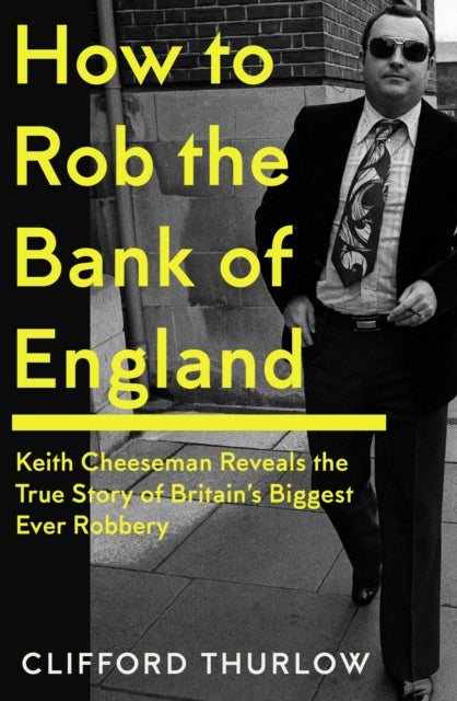 How to Rob the Bank of England: Keith Cheeseman Reveals the True Story of Britain’s Biggest Ever Robbery