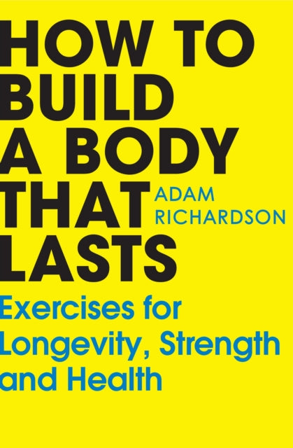 How To Build a Body That Lasts: Exercises for Longevity, Strength and Health