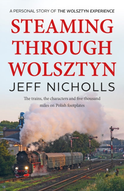 Steaming Through Wolsztyn: the trains, the characters, and five thousand miles on Polish footplates with The Wolsztyn Experience