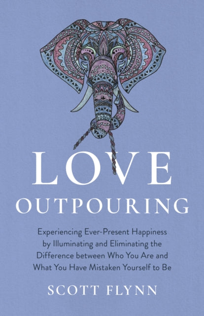 Love Outpouring: Experiencing Ever-Present Happiness by Illuminating and Eliminating the Difference between Who You Are and What You Have Mistaken Yourself to Be